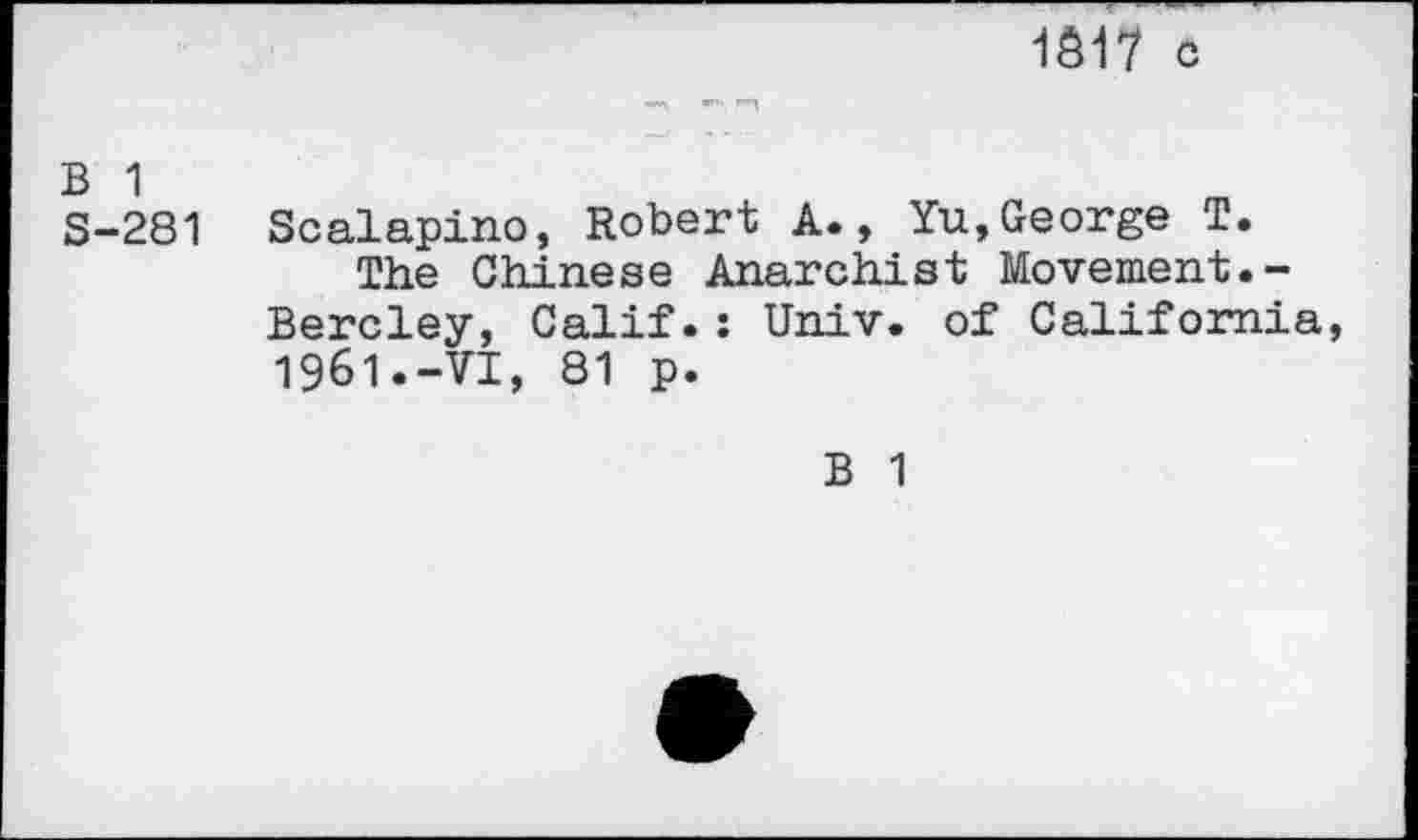 ﻿1617 c
B 1 S-281
Scalapino, Robert A., Yu,George T.
The Chinese Anarchist Movement.-Bercley, Calif.: Univ, of California, 1961.-VI, 81 p.
B 1